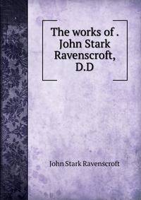 The works of . John Stark Ravenscroft, D.D.
