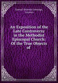 An Exposition of the Late Controversy in the Methodist Episcopal Church: Of the True Objects of .