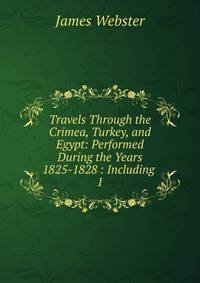 Travels Through the Crimea, Turkey, and Egypt: Performed During the Years 1825-1828 : Including .. 1