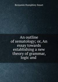 An outline of sematology; or, An essay towards establishing a new theory of grammar, logic and .