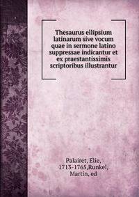 Thesaurus ellipsium latinarum sive vocum quae in sermone latino suppressae indicantur et ex praestantissimis scriptoribus illustrantur