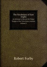 The Vocabulary of East Anglia. An Attempt to Record the Vulgar Tongue of the Twin Sister counties Volume 2