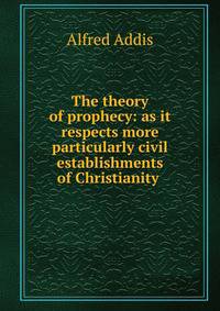 The theory of prophecy: as it respects more particularly civil establishments of Christianity .