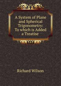 A System of Plane and Spherical Trigonometry: To which is Added a Treatise .