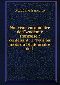 Nouveau vocabulaire de l'Acad?mie fran?oise,: contenant: 1. Tous les mots du Dictionnaire de l .