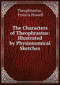 The Characters of Theophrastus: Illustrated by Physionomical Sketches