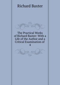 The Practical Works of Richard Baxter: With a Life of the Author and a Critical Examination of .. 4
