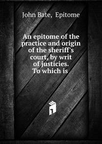 An epitome of the practice and origin of the sheriff's court, by writ of justicies. To which is .