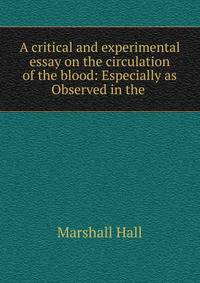 A critical and experimental essay on the circulation of the blood: Especially as Observed in the .