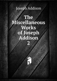 The Miscellaneous Works of Joseph Addison. 2
