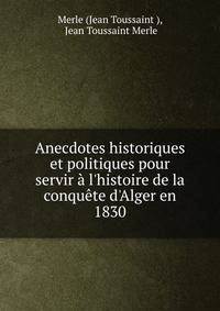 Anecdotes historiques et politiques pour servir ? l'histoire de la conqu?te d'Alger en 1830