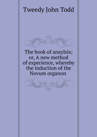 The book of anaylsis; or, A new method of experience, whereby the induction of the Novum organon .