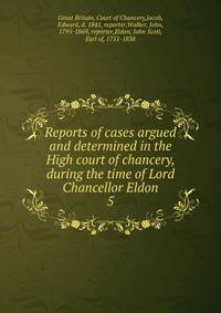 Reports of cases argued and determined in the High court of chancery, during the time of Lord Chancellor Eldon. 5