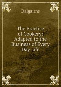 The Practice of Cookery: Adapted to the Business of Every Day Life