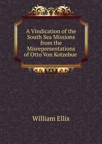 A Vindication of the South Sea Missions from the Misrepresentations of Otto Von Kotzebue .