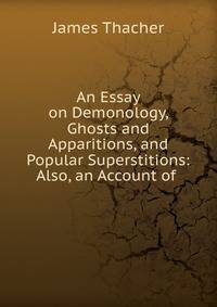 An Essay on Demonology, Ghosts and Apparitions, and Popular Superstitions: Also, an Account of .