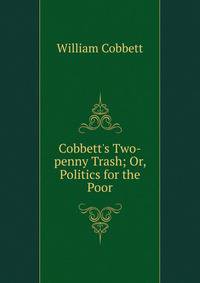 Cobbett's Two-penny Trash; Or, Politics for the Poor