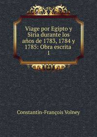 Viage por Egipto y Siria durante los aos de 1783, 1784 y 1785: Obra escrita .. 1