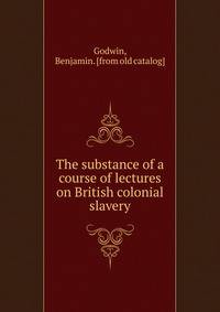 The substance of a course of lectures on British colonial slavery