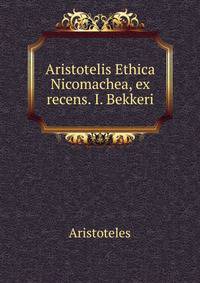 Aristotelis Ethica Nicomachea, ex recens. I. Bekkeri