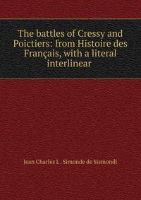 The battles of Cressy and Poictiers: from Histoire des Francais, with a literal interlinear .