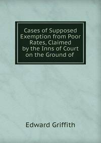 Cases of Supposed Exemption from Poor Rates, Claimed by the Inns of Court on the Ground of .