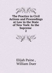 The Practice in Civil Actions and Proceedings at Law in the State of New York: In the Supreme .. 2