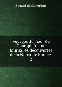Voyages du sieur de Champlain, ou, Journal s dcouvertes de la Nouvelle France .. 2