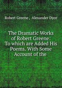 The Dramatic Works of Robert Greene: To which are Added His Poems. With Some Account of the .