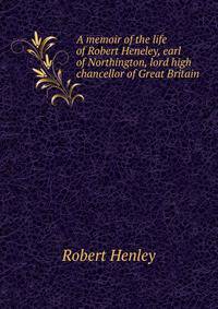 A memoir of the life of Robert Heneley, earl of Northington, lord high chancellor of Great Britain