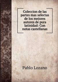 Coleccion de las partes mas selectas de los mejores autores de pura latinidad: Con notas castellanas