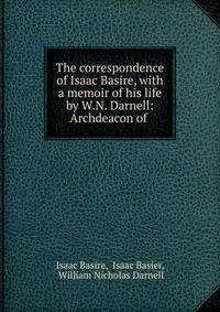 The correspondence of Isaac Basire, with a memoir of his life by W.N. Darnell: Archdeacon of .
