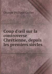 Coup d'?il sur la controverse Chr?tienne, depuis les premiers si?cles