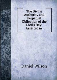 The Divine Authority and Perpetual Obligation of the Lord's Day: Asserted in .