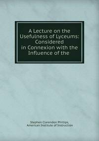 A Lecture on the Usefulness of Lyceums: Considered in Connexion with the Influence of the .