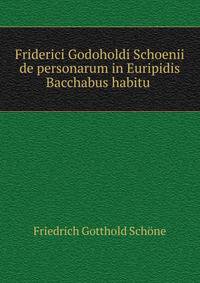 Friderici Godoholdi Schoenii de personarum in Euripidis Bacchabus habitu .