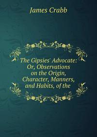 The Gipsies' Advocate: Or, Observations on the Origin, Character, Manners, and Habits, of the .