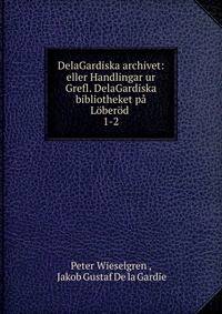 DelaGardiska archivet: eller Handlingar ur Grefl. DelaGardiska bibliotheket p Lberd .. 1-2