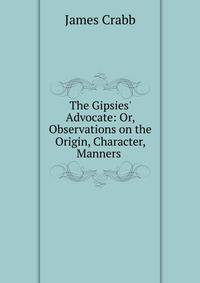 The Gipsies' Advocate: Or, Observations on the Origin, Character, Manners .