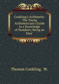 Conkling's Arithmetic: The Young Arithmetician's Guide to a Knowledge of Numbers; Being an Easy .