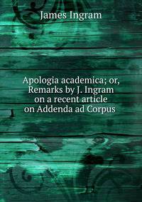 Apologia academica; or, Remarks by J. Ingram on a recent article on Addenda ad Corpus .