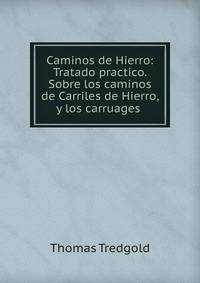 Caminos de Hierro: Tratado practico. Sobre los caminos de Carriles de Hierro, y los carruages .