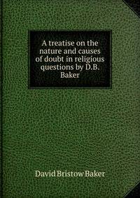 A treatise on the nature and causes of doubt in religious questions by D.B. Baker.