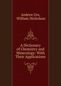 A Dictionary of Chemistry and Mineralogy: With Their Applications