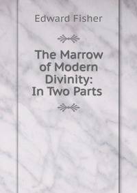 The Marrow of Modern Divinity: In Two Parts .
