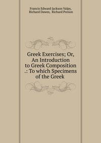 Greek Exercises; Or, An Introduction to Greek Composition .: To which Specimens of the Greek .