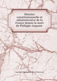 Histoire constitutionnelle et administrative de la France depuis la mort de Philippe-Auguste .