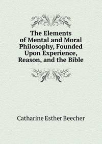 The Elements of Mental and Moral Philosophy, Founded Upon Experience, Reason, and the Bible.