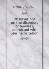 Observations on the disorders of females, connected with uterine irritation