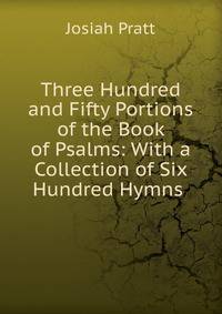 Three Hundred and Fifty Portions of the Book of Psalms: With a Collection of Six Hundred Hymns .